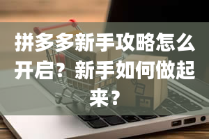 拼多多新手攻略怎么开启？新手如何做起来？