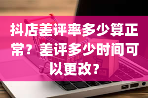 抖店差评率多少算正常？差评多少时间可以更改？