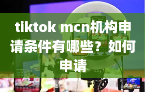 tiktok mcn机构申请条件有哪些？如何申请