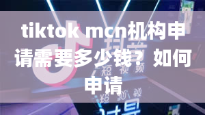 tiktok mcn机构申请需要多少钱？如何申请