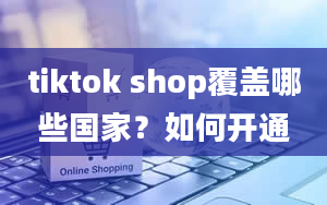 tiktok shop覆盖哪些国家？如何开通