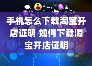 手机怎么下载淘宝开店证明 如何下载淘宝开店证明