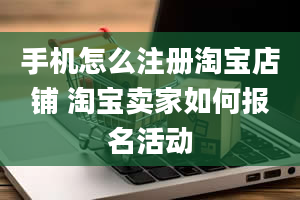 手机怎么注册淘宝店铺 淘宝卖家如何报名活动