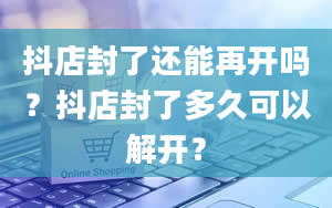 抖店封了还能再开吗？抖店封了多久可以解开？