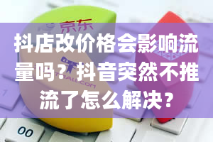 抖店改价格会影响流量吗？抖音突然不推流了怎么解决？