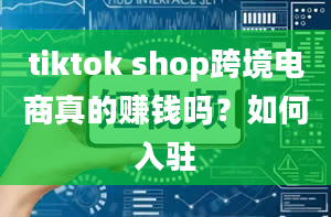 tiktok shop跨境电商真的赚钱吗？如何入驻