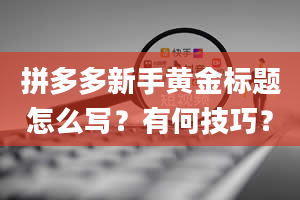 拼多多新手黄金标题怎么写？有何技巧？