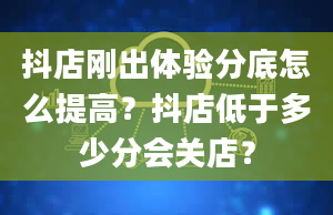 抖店刚出体验分底怎么提高？抖店低于多少分会关店？