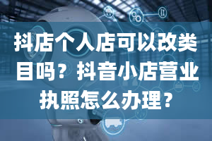 抖店个人店可以改类目吗？抖音小店营业执照怎么办理？