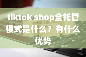 tiktok shop全托管模式是什么？有什么优势