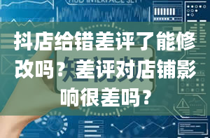 抖店给错差评了能修改吗？差评对店铺影响很差吗？