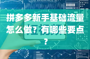 拼多多新手基础流量怎么做？有哪些要点？