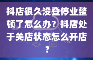 抖店很久没登停业整顿了怎么办？抖店处于关店状态怎么开店？