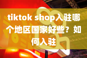 tiktok shop入驻哪个地区国家好些？如何入驻