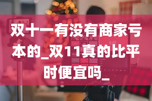 双十一有没有商家亏本的_双11真的比平时便宜吗_