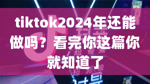 tiktok2024年还能做吗？看完你这篇你就知道了