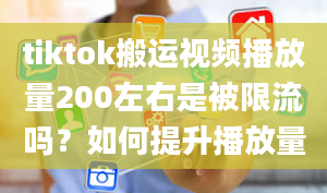 tiktok搬运视频播放量200左右是被限流吗？如何提升播放量