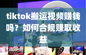 tiktok搬运视频赚钱吗？如何合规赚取收益