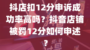 抖店扣12分申诉成功率高吗？抖音店铺被罚12分如何申述？