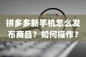 拼多多新手机怎么发布商品？如何操作？