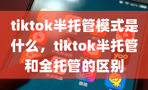 tiktok半托管模式是什么，tiktok半托管和全托管的区别