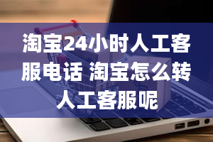 淘宝24小时人工客服电话 淘宝怎么转人工客服呢