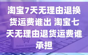 淘宝7天无理由退换货运费谁出 淘宝七天无理由退货运费谁承担