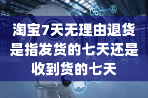 淘宝7天无理由退货是指发货的七天还是收到货的七天