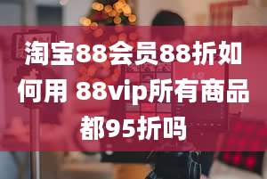 淘宝88会员88折如何用 88vip所有商品都95折吗