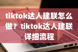 tiktok达人建联怎么做？tiktok达人建联详细流程