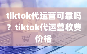 tiktok代运营可靠吗？tiktok代运营收费价格