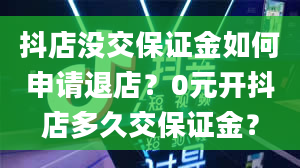 抖店没交保证金如何申请退店？0元开抖店多久交保证金？