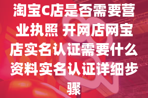 淘宝C店是否需要营业执照 开网店网宝店实名认证需要什么资料实名认证详细步骤