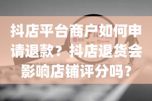 抖店平台商户如何申请退款？抖店退货会影响店铺评分吗？