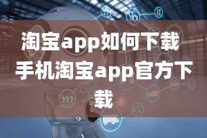 淘宝app如何下载 手机淘宝app官方下载