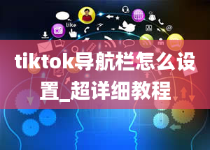 tiktok导航栏怎么设置_超详细教程