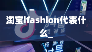 淘宝ifashion代表什么_