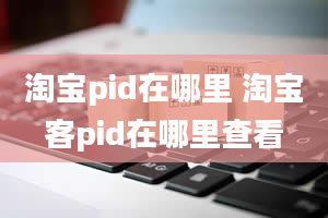 淘宝pid在哪里 淘宝客pid在哪里查看