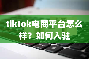 tiktok电商平台怎么样？如何入驻