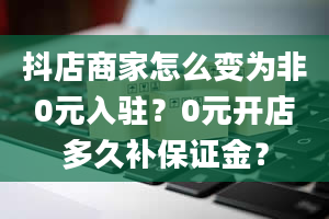 抖店商家怎么变为非0元入驻？0元开店多久补保证金？