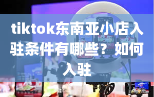 tiktok东南亚小店入驻条件有哪些？如何入驻