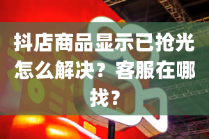 抖店商品显示已抢光怎么解决？客服在哪找？