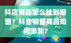 抖店商品怎么挂到橱窗？抖音橱窗商品如何添加？