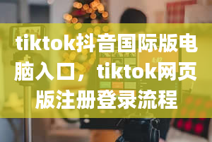 tiktok抖音国际版电脑入口，tiktok网页版注册登录流程