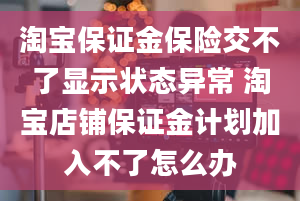 淘宝保证金保险交不了显示状态异常 淘宝店铺保证金计划加入不了怎么办