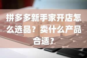 拼多多新手家开店怎么选品？卖什么产品合适？