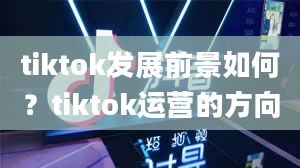 tiktok发展前景如何？tiktok运营的方向