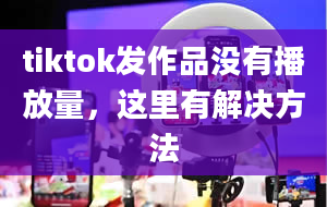 tiktok发作品没有播放量，这里有解决方法