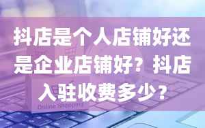 抖店是个人店铺好还是企业店铺好？抖店入驻收费多少？