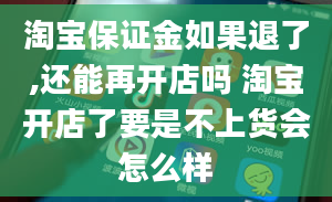 淘宝保证金如果退了,还能再开店吗 淘宝开店了要是不上货会怎么样